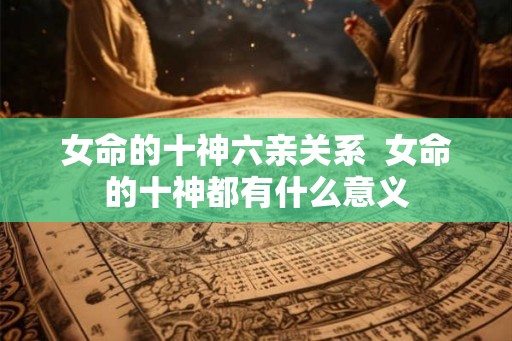 女命的十神六亲关系  女命的十神都有什么意义