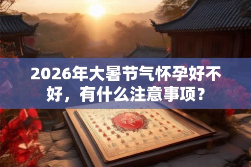 2026年大暑节气怀孕好不好，有什么注意事项？
