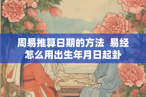 周易推算日期的方法  易经怎么用出生年月日起卦