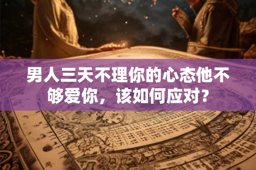 男人三天不理你的心态他不够爱你，该如何应对？