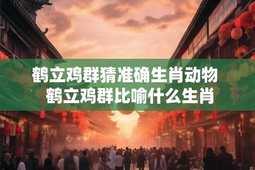 鹤立鸡群猜准确生肖动物  鹤立鸡群比喻什么生肖