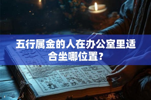 五行属金的人在办公室里适合坐哪位置? 五行属金的人在办公室里适合坐哪位置?