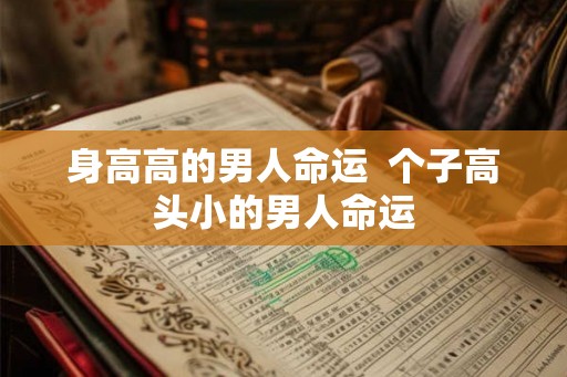 身高高的男人命运  个子高头小的男人命运
