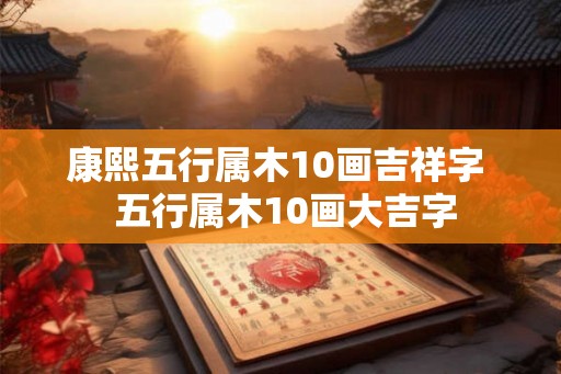 康熙五行属木10画吉祥字 五行属木10画大吉字 康熙五行属木10画吉祥字 五行属木10画大吉字