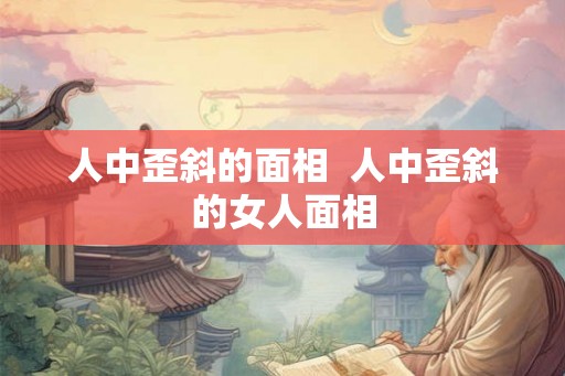 人中歪斜的面相  人中歪斜的女人面相