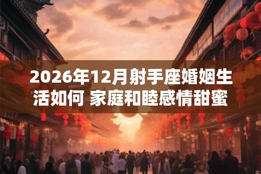 2026年12月射手座婚姻生活如何 家庭和睦感情甜蜜
