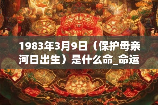 1983年3月9日（保护母亲河日出生）是什么命_命运如何