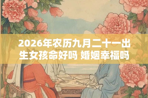 2026年农历九月二十一出生女孩命好吗 婚姻幸福吗