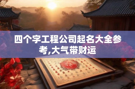 四个字工程公司起名大全参考,大气带财运 四个字工程公司起名大全参考,大气带财运
