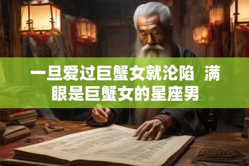一旦爱过巨蟹女就沦陷  满眼是巨蟹女的星座男