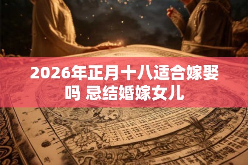2026年正月十八适合嫁娶吗 忌结婚嫁女儿