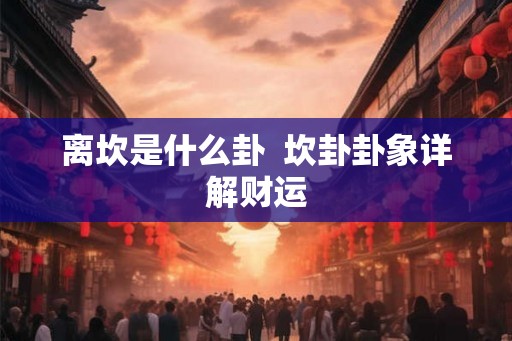 离坎是什么卦  坎卦卦象详解财运