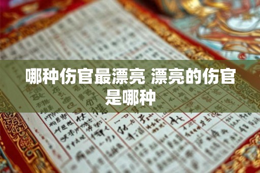 哪种伤官最漂亮 漂亮的伤官是哪种 哪种伤官最漂亮 漂亮的伤官是哪种