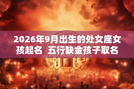 2026年9月出生的处女座女孩起名  五行缺金孩子取名