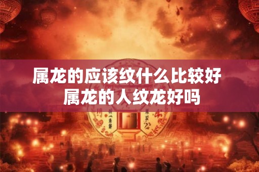 属龙的应该纹什么比较好  属龙的人纹龙好吗