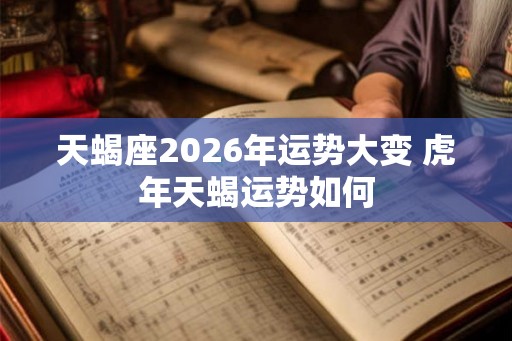 天蝎座2026年运势大变 虎年天蝎运势如何