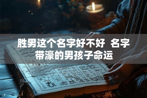 胜男这个名字好不好 名字带濠的男孩子命运 胜男这个名字好不好 名字带濠的男孩子命运