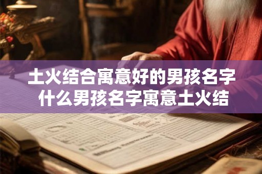 土火结合寓意好的男孩名字 什么男孩名字寓意土火结合好 土火结合寓意好的男孩名字 什么男孩名字寓意土火结合好