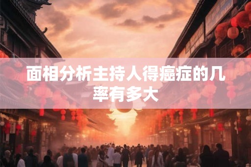 面相分析主持人得癌症的几率有多大