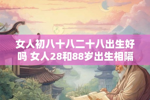 女人初八十八二十八出生好吗 女人28和88岁出生相隔多少年