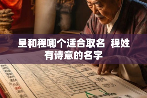 呈和程哪个适合取名 程姓有诗意的名字 呈和程哪个适合取名 程姓有诗意的名字