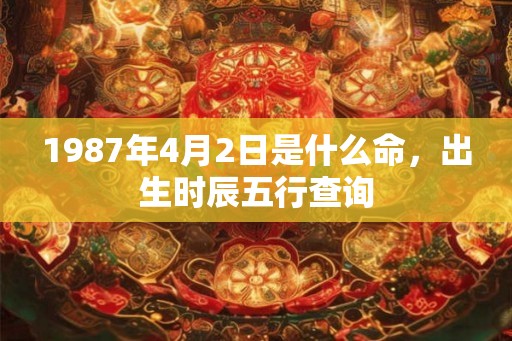 1987年4月2日是什么命，出生时辰五行查询