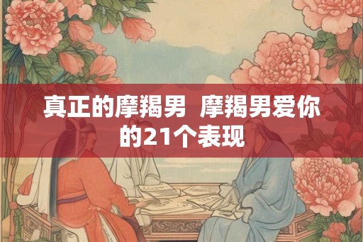 真正的摩羯男  摩羯男爱你的21个表现
