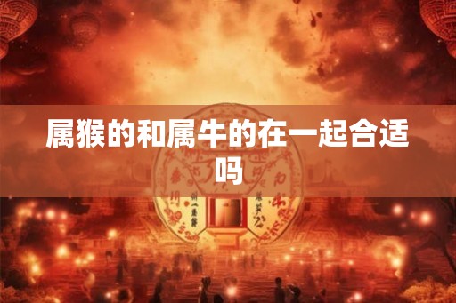 属猴的和属牛的在一起合适吗 属猴的和属牛的在一起合适吗