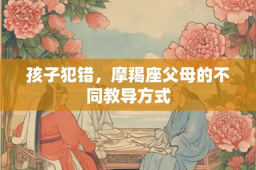 孩子犯错，摩羯座父母的不同教导方式