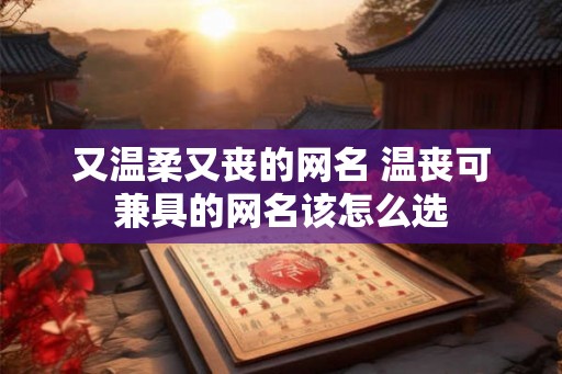 又温柔又丧的网名 温丧可兼具的网名该怎么选 又温柔又丧的网名 温丧可兼具的网名该怎么选