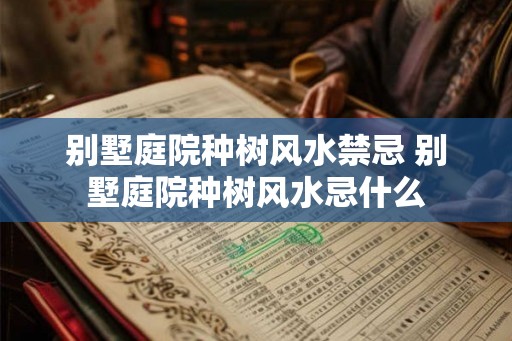 别墅庭院种树风水禁忌 别墅庭院种树风水忌什么