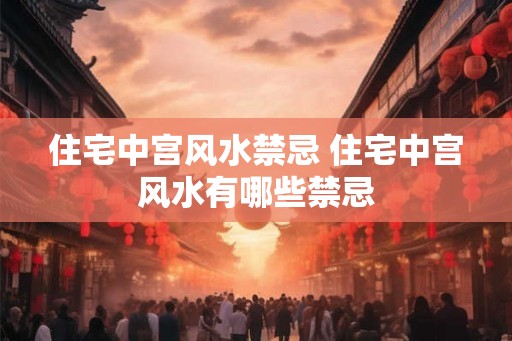 住宅中宫风水禁忌 住宅中宫风水有哪些禁忌