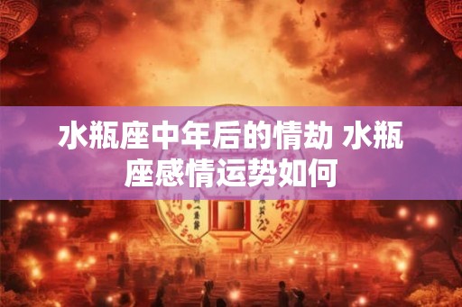 水瓶座中年后的情劫 水瓶座感情运势如何