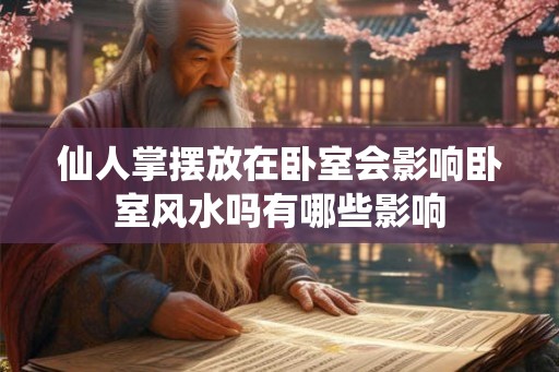 仙人掌摆放在卧室会影响卧室风水吗有哪些影响