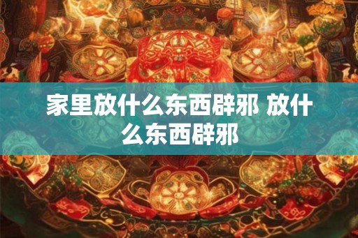 家里放什么东西辟邪 放什么东西辟邪