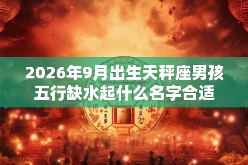 2026年9月出生天秤座男孩五行缺水起什么名字合适 2026年9月出生天秤座男孩五行缺水起什么名字合适