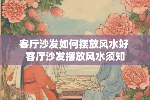 客厅沙发如何摆放风水好 客厅沙发摆放风水须知 客厅沙发如何摆放风水好 客厅沙发摆放风水须知