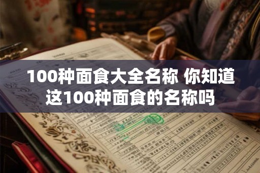 100种面食大全名称 你知道这100种面食的名称吗