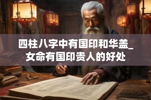 四柱八字中有国印和华盖_女命有国印贵人的好处