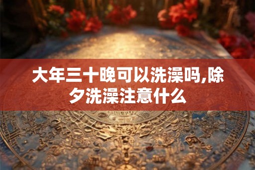 大年三十晚可以洗澡吗,除夕洗澡注意什么