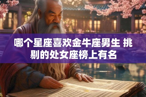 哪个星座喜欢金牛座男生 挑剔的处女座榜上有名