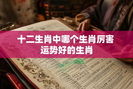 十二生肖中哪个生肖厉害 运势好的生肖