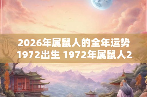 2026年属鼠人的全年运势1972出生 1972年属鼠人2026运势如何 2026年属鼠人的全年运势1972出生 1972年属鼠人2026运势如何