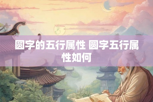 圆字的五行属性 圆字五行属性如何