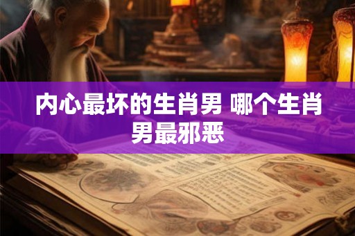 内心最坏的生肖男 哪个生肖男最邪恶