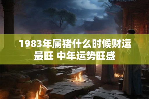 1983年属猪什么时候财运最旺 中年运势旺盛