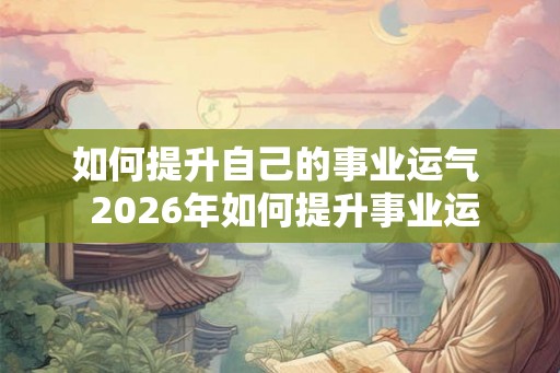 如何提升自己的事业运气  2026年如何提升事业运