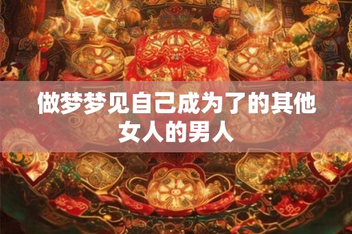 做梦梦见自己成为了的其他女人的男人