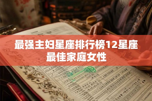 最强主妇星座排行榜12星座最佳家庭女性 最强主妇星座排行榜12星座最佳家庭女性