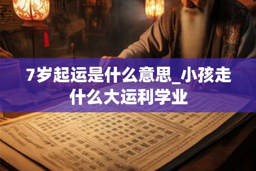 7岁起运是什么意思_小孩走什么大运利学业